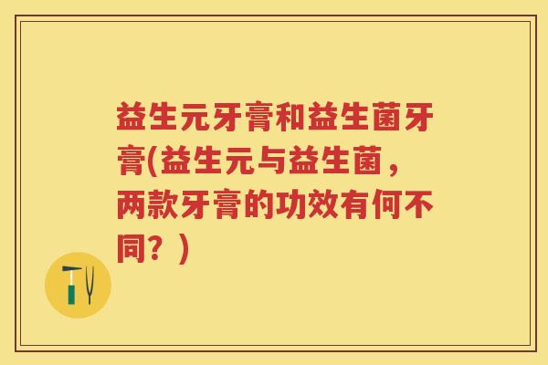 益生元牙膏和益生菌牙膏(益生元与益生菌,两款牙膏的功效有何不同?) 益生元牙膏和益生菌牙膏(益生元与益生菌,两款牙膏的功效有何不同?)