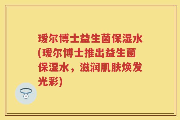 瑷尔博士益生菌保湿水(瑷尔博士推出益生菌保湿水,滋润焕发光彩) 瑷尔博士益生菌保湿水(瑷尔博士推出益生菌保湿水,滋润焕发光彩)