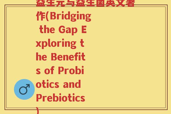 益生元与益生菌英文著作(Bridging the Gap Exploring the Benefits of Probiotics and Prebiotics) 益生元与益生菌英文著作(Bridging the Gap Exploring the Benefits of Probiotics and Prebiotics)