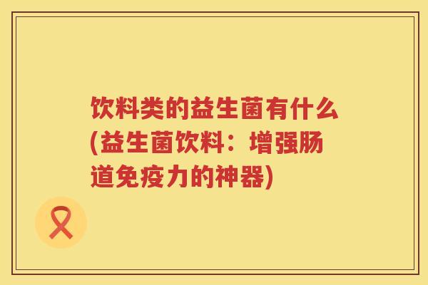 饮料类的益生菌有什么(益生菌饮料：增强肠道力的神器)