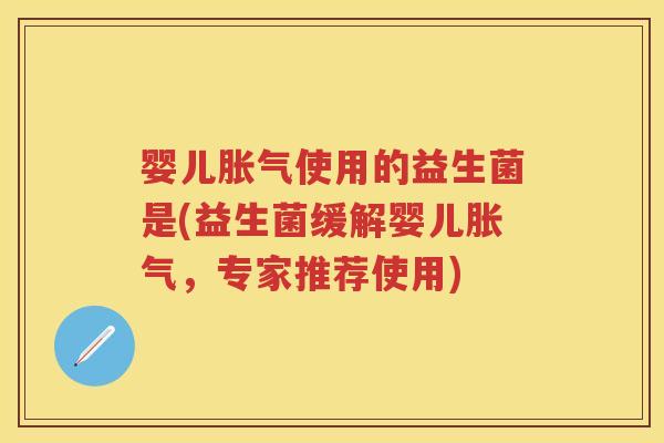 婴儿使用的益生菌是(益生菌缓解婴儿,专家推荐使用) 婴儿使用的益生菌是(益生菌缓解婴儿,专家推荐使用)
