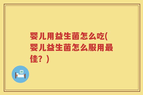 婴儿用益生菌怎么吃(婴儿益生菌怎么服用佳?) 婴儿用益生菌怎么吃(婴儿益生菌怎么服用佳?)