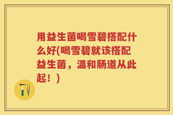 用益生菌喝雪碧搭配什么好(喝雪碧就该搭配益生菌,温和肠道从此起!) 用益生菌喝雪碧搭配什么好(喝雪碧就该搭配益生菌,温和肠道从此起!)