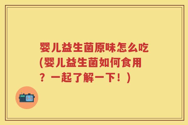 婴儿益生菌原味怎么吃(婴儿益生菌如何食用?一起了解一下!) 婴儿益生菌原味怎么吃(婴儿益生菌如何食用?一起了解一下!)