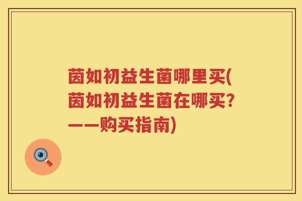 茵如初益生菌哪里买(茵如初益生菌在哪买?——购买指南) 茵如初益生菌哪里买(茵如初益生菌在哪买?——购买指南)