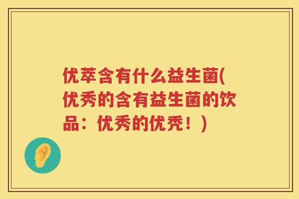 优萃含有什么益生菌(优秀的含有益生菌的饮品:优秀的优秃!) 优萃含有什么益生菌(优秀的含有益生菌的饮品:优秀的优秃!)