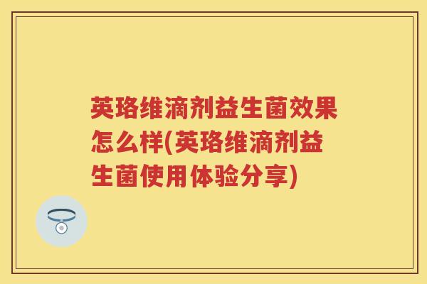英珞维滴剂益生菌效果怎么样(英珞维滴剂益生菌使用体验分享) 英珞维滴剂益生菌效果怎么样(英珞维滴剂益生菌使用体验分享)