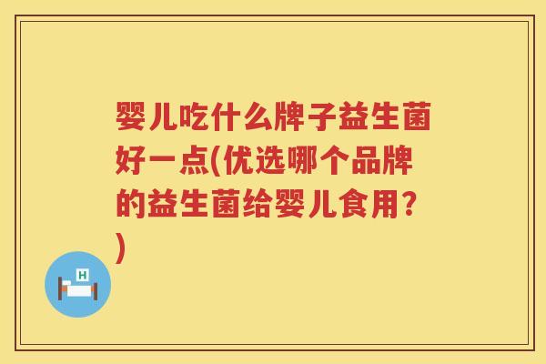婴儿吃什么牌子益生菌好一点(优选哪个品牌的益生菌给婴儿食用?) 婴儿吃什么牌子益生菌好一点(优选哪个品牌的益生菌给婴儿食用?)
