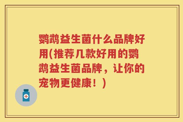鹦鹉益生菌什么品牌好用(推荐几款好用的鹦鹉益生菌品牌,让你的宠物更健康!) 鹦鹉益生菌什么品牌好用(推荐几款好用的鹦鹉益生菌品牌,让你的宠物更健康!)