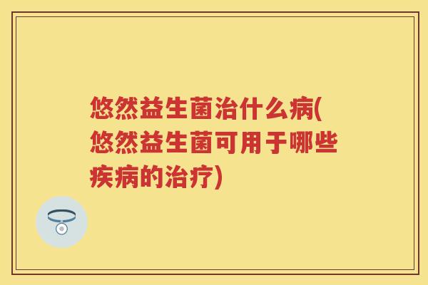 悠然益生菌什么(悠然益生菌可用于哪些的) 悠然益生菌什么(悠然益生菌可用于哪些的)