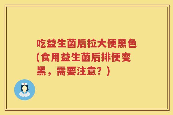 吃益生菌后拉大便黑色(食用益生菌后排便变黑，需要注意？)
