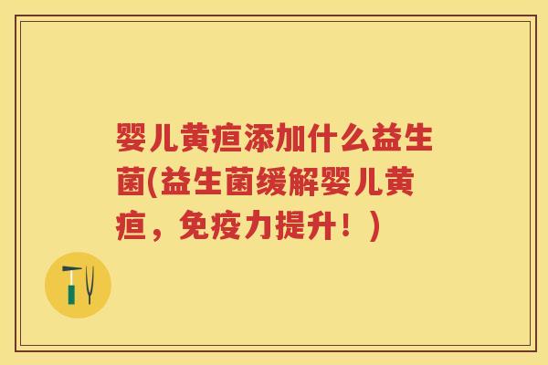 婴儿黄疸添加什么益生菌(益生菌缓解婴儿黄疸,力提升!) 婴儿黄疸添加什么益生菌(益生菌缓解婴儿黄疸,力提升!)
