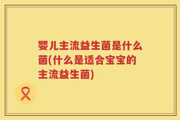 婴儿主流益生菌是什么菌(什么是适合宝宝的主流益生菌)