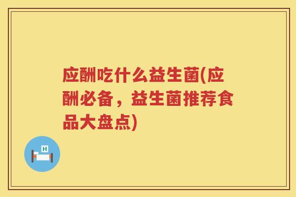 应酬吃什么益生菌(应酬必备,益生菌推荐食品大盘点) 应酬吃什么益生菌(应酬必备,益生菌推荐食品大盘点)