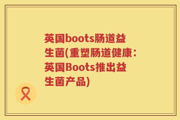 英国boots肠道益生菌(重塑肠道健康:英国Boots推出益生菌产品) 英国boots肠道益生菌(重塑肠道健康:英国Boots推出益生菌产品)