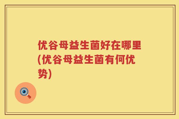 优谷母益生菌好在哪里(优谷母益生菌有何优势) 优谷母益生菌好在哪里(优谷母益生菌有何优势)