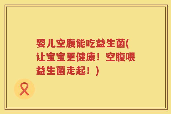 婴儿空腹能吃益生菌(让宝宝更健康!空腹喂益生菌走起!) 婴儿空腹能吃益生菌(让宝宝更健康!空腹喂益生菌走起!)