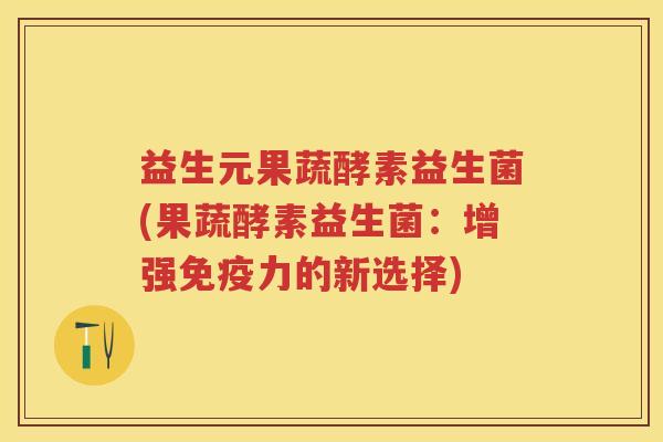 益生元果蔬酵素益生菌(果蔬酵素益生菌:增强力的新选择) 益生元果蔬酵素益生菌(果蔬酵素益生菌:增强力的新选择)