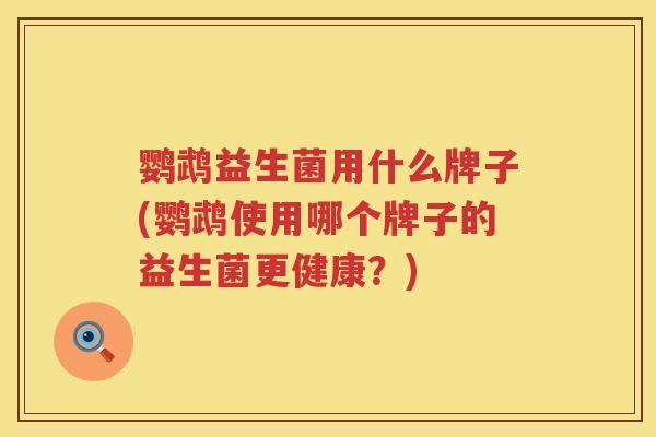 鹦鹉益生菌用什么牌子(鹦鹉使用哪个牌子的益生菌更健康?) 鹦鹉益生菌用什么牌子(鹦鹉使用哪个牌子的益生菌更健康?)