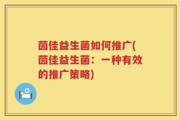 茵佳益生菌如何推广(茵佳益生菌:一种有效的推广策略) 茵佳益生菌如何推广(茵佳益生菌:一种有效的推广策略)