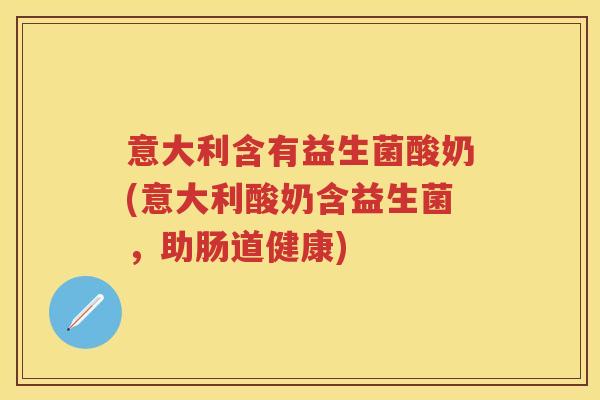 意大利含有益生菌酸奶(意大利酸奶含益生菌,助肠道健康) 意大利含有益生菌酸奶(意大利酸奶含益生菌,助肠道健康)