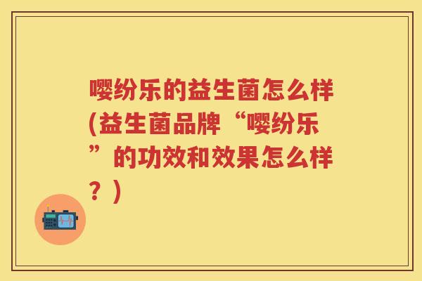 嘤纷乐的益生菌怎么样(益生菌品牌“嘤纷乐”的功效和效果怎么样?) 嘤纷乐的益生菌怎么样(益生菌品牌“嘤纷乐”的功效和效果怎么样?)