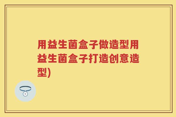 用益生菌盒子做造型用益生菌盒子打造创意造型) 用益生菌盒子做造型用益生菌盒子打造创意造型)