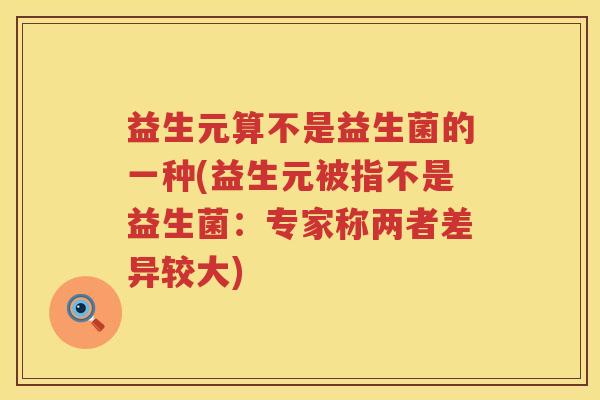 益生元算不是益生菌的一种(益生元被指不是益生菌:专家称两者差异较大) 益生元算不是益生菌的一种(益生元被指不是益生菌:专家称两者差异较大)