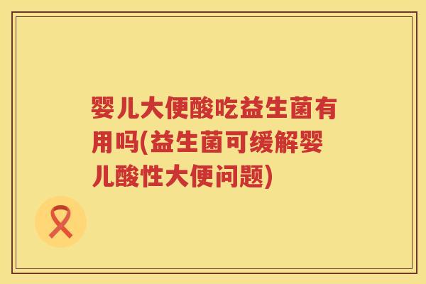 婴儿大便酸吃益生菌有用吗(益生菌可缓解婴儿酸性大便问题) 婴儿大便酸吃益生菌有用吗(益生菌可缓解婴儿酸性大便问题)