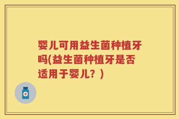 婴儿可用益生菌种植牙吗(益生菌种植牙是否适用于婴儿?) 婴儿可用益生菌种植牙吗(益生菌种植牙是否适用于婴儿?)