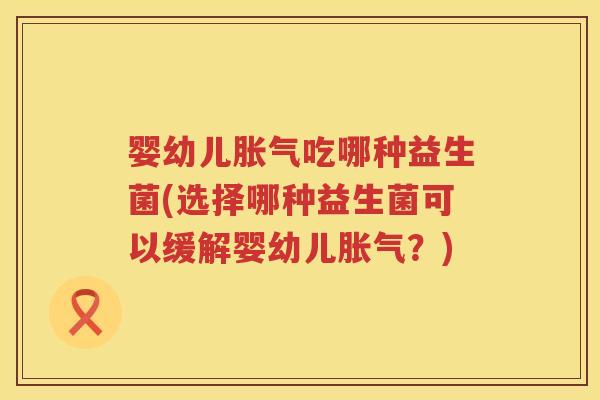 婴幼儿吃哪种益生菌(选择哪种益生菌可以缓解婴幼儿?) 婴幼儿吃哪种益生菌(选择哪种益生菌可以缓解婴幼儿?)
