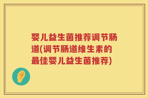 婴儿益生菌推荐调节肠道(调节肠道维生素的佳婴儿益生菌推荐)