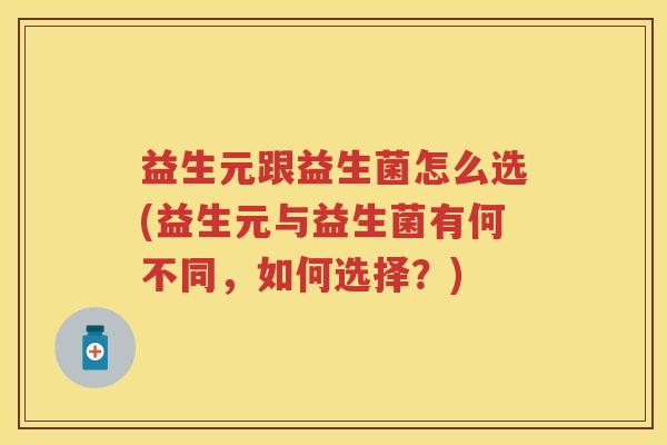 益生元跟益生菌怎么选(益生元与益生菌有何不同,如何选择?) 益生元跟益生菌怎么选(益生元与益生菌有何不同,如何选择?)