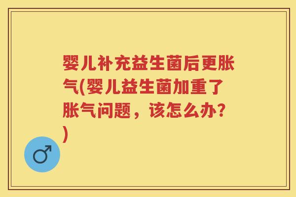 婴儿补充益生菌后更(婴儿益生菌加重了问题,该怎么办?) 婴儿补充益生菌后更(婴儿益生菌加重了问题,该怎么办?)