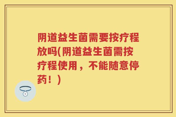 益生菌需要按疗程放吗(益生菌需按疗程使用,不能随意停药!) 益生菌需要按疗程放吗(益生菌需按疗程使用,不能随意停药!)