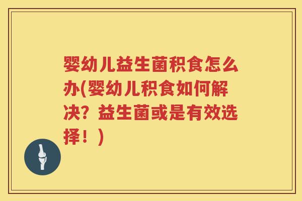 婴幼儿益生菌积食怎么办(婴幼儿积食如何解决？益生菌或是有效选择！)