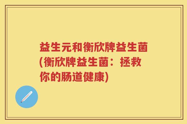 益生元和衡欣牌益生菌(衡欣牌益生菌:拯救你的肠道健康) 益生元和衡欣牌益生菌(衡欣牌益生菌:拯救你的肠道健康)