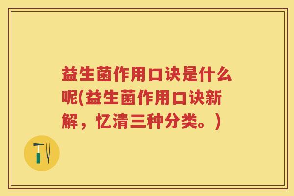 益生菌作用口诀是什么呢(益生菌作用口诀新解,忆清三种分类。) 益生菌作用口诀是什么呢(益生菌作用口诀新解,忆清三种分类。)