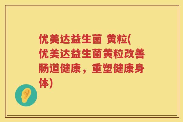 优美达益生菌 黄粒(优美达益生菌黄粒改善肠道健康，重塑健康身体)