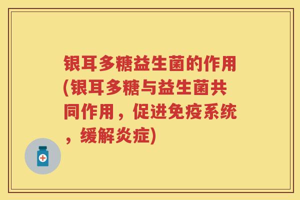 银耳多糖益生菌的作用(银耳多糖与益生菌共同作用，促进系统，缓解)