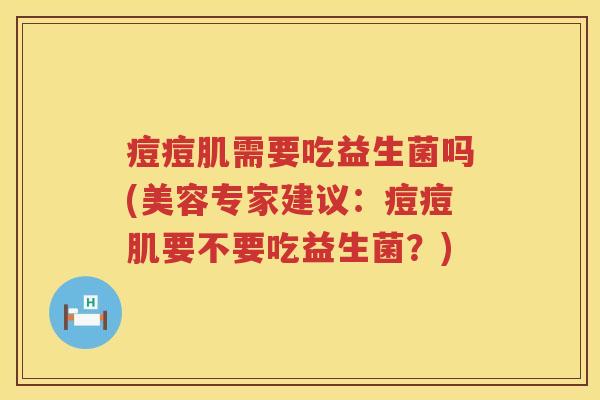痘痘肌需要吃益生菌吗(美容专家建议:痘痘肌要不要吃益生菌?) 痘痘肌需要吃益生菌吗(美容专家建议:痘痘肌要不要吃益生菌?)
