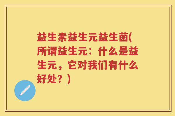 益生素益生元益生菌(所谓益生元:什么是益生元,它对我们有什么好处?) 益生素益生元益生菌(所谓益生元:什么是益生元,它对我们有什么好处?)