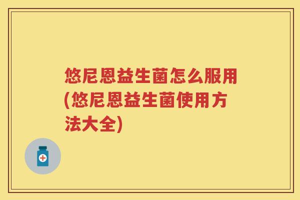 悠尼恩益生菌怎么服用(悠尼恩益生菌使用方法大全)