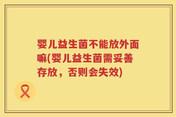 婴儿益生菌不能放外面嘛(婴儿益生菌需妥善存放,否则会失效) 婴儿益生菌不能放外面嘛(婴儿益生菌需妥善存放,否则会失效)