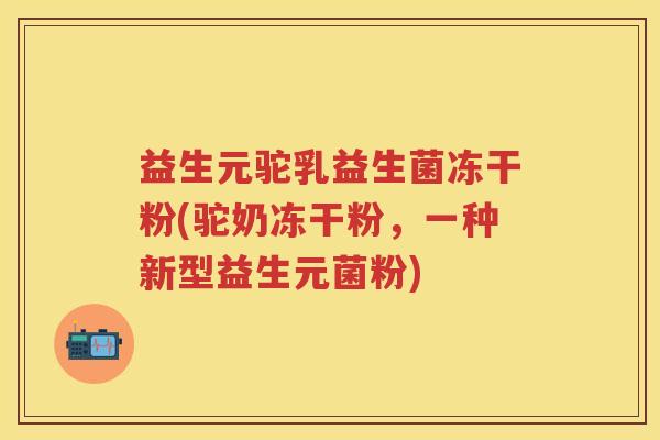 益生元驼乳益生菌冻干粉(驼奶冻干粉,一种新型益生元菌粉) 益生元驼乳益生菌冻干粉(驼奶冻干粉,一种新型益生元菌粉)