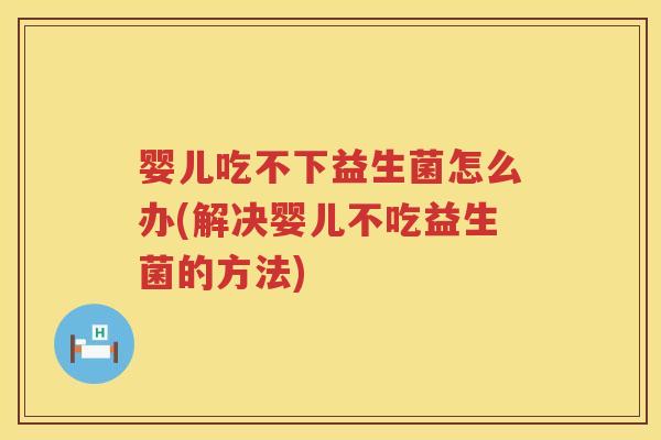 婴儿吃不下益生菌怎么办(解决婴儿不吃益生菌的方法) 婴儿吃不下益生菌怎么办(解决婴儿不吃益生菌的方法)