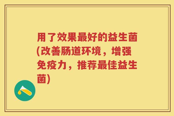 用了效果好的益生菌(改善肠道环境,增强力,推荐佳益生菌) 用了效果好的益生菌(改善肠道环境,增强力,推荐佳益生菌)