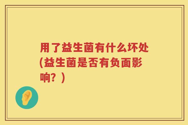 用了益生菌有什么坏处(益生菌是否有负面影响？)