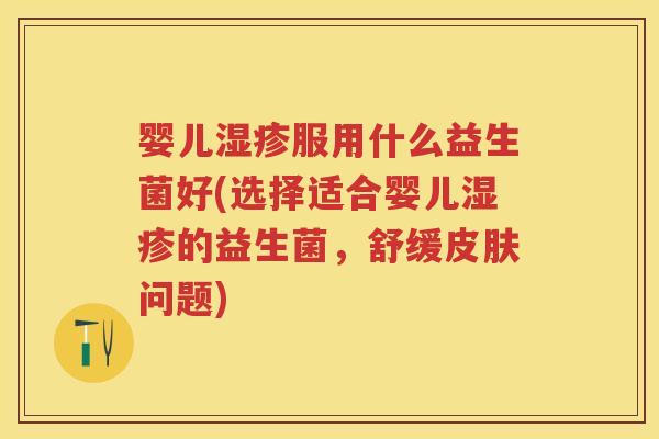 婴儿服用什么益生菌好(选择适合婴儿的益生菌,舒缓问题) 婴儿服用什么益生菌好(选择适合婴儿的益生菌,舒缓问题)
