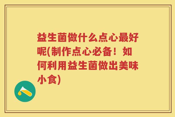 益生菌做什么点心好呢(制作点心必备!如何利用益生菌做出美味小食) 益生菌做什么点心好呢(制作点心必备!如何利用益生菌做出美味小食)